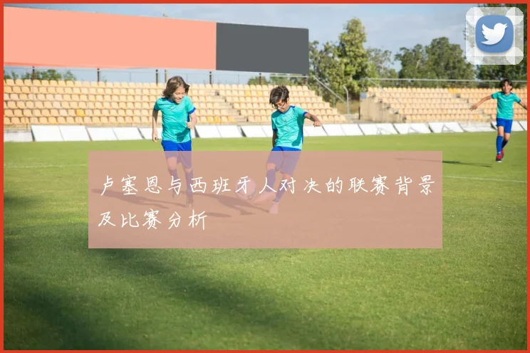 卢塞恩与西班牙人对决的联赛背景及比赛分析