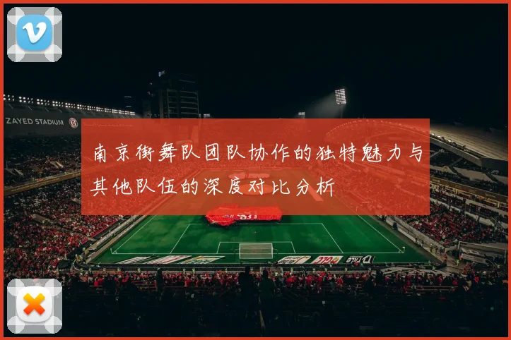 南京街舞队团队协作的独特魅力与其他队伍的深度对比分析