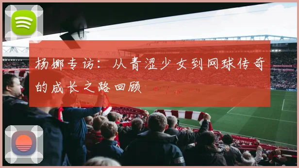杨娜专访：从青涩少女到网球传奇的成长之路回顾