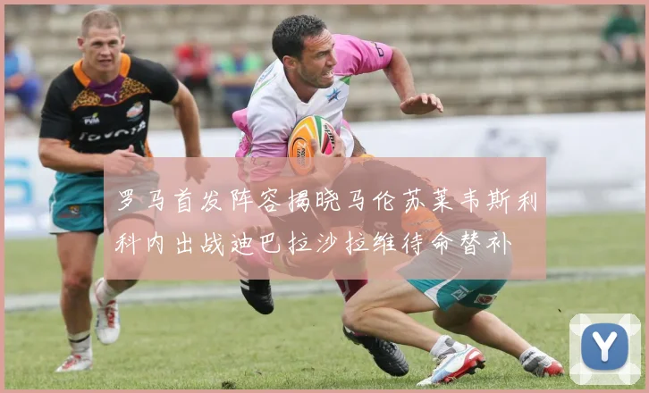 罗马首发阵容揭晓马伦苏莱韦斯利科内出战迪巴拉沙拉维待命替补